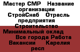 Мастер СМР › Название организации ­ СтройСнаб › Отрасль предприятия ­ Строительство › Минимальный оклад ­ 25 000 - Все города Работа » Вакансии   . Карелия респ.